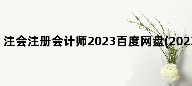 '注会注册会计师2023百度网盘(2023注会 百度网盘)'